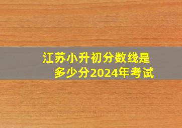 江苏小升初分数线是多少分2024年考试