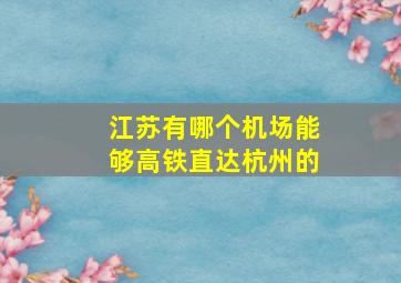 江苏有哪个机场能够高铁直达杭州的