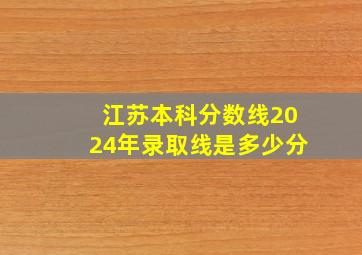 江苏本科分数线2024年录取线是多少分