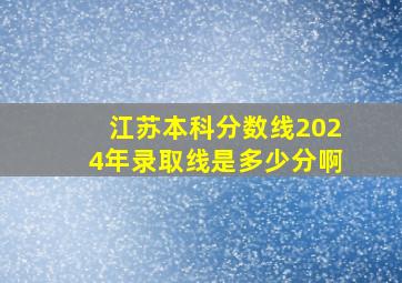 江苏本科分数线2024年录取线是多少分啊