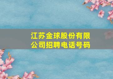 江苏金球股份有限公司招聘电话号码