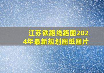 江苏铁路线路图2024年最新规划图纸图片