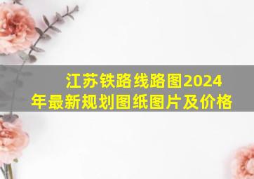 江苏铁路线路图2024年最新规划图纸图片及价格