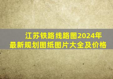 江苏铁路线路图2024年最新规划图纸图片大全及价格