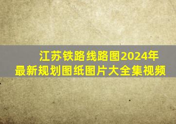 江苏铁路线路图2024年最新规划图纸图片大全集视频