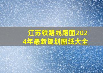 江苏铁路线路图2024年最新规划图纸大全