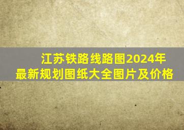 江苏铁路线路图2024年最新规划图纸大全图片及价格