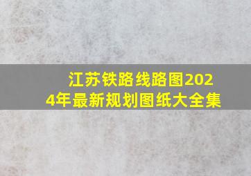 江苏铁路线路图2024年最新规划图纸大全集