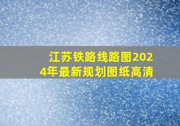 江苏铁路线路图2024年最新规划图纸高清