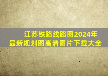 江苏铁路线路图2024年最新规划图高清图片下载大全