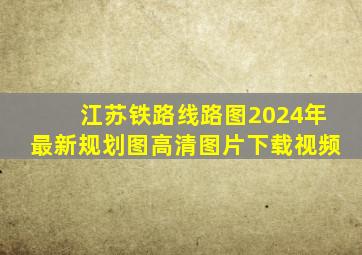 江苏铁路线路图2024年最新规划图高清图片下载视频