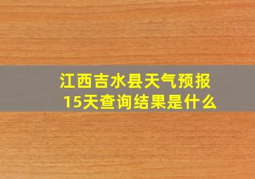 江西吉水县天气预报15天查询结果是什么