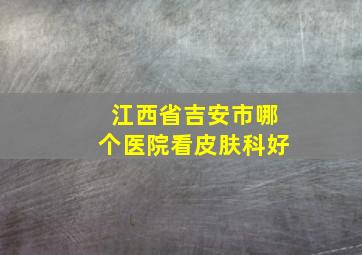 江西省吉安市哪个医院看皮肤科好