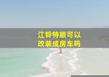 江铃特顺可以改装成房车吗