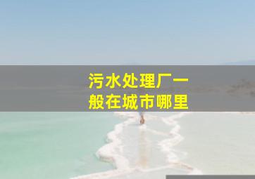 污水处理厂一般在城市哪里