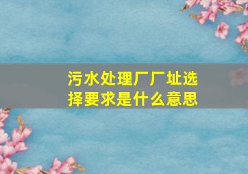 污水处理厂厂址选择要求是什么意思