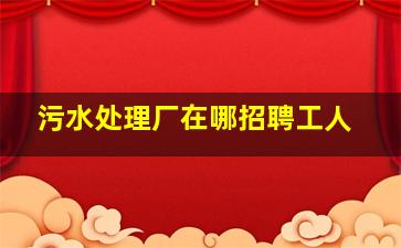 污水处理厂在哪招聘工人