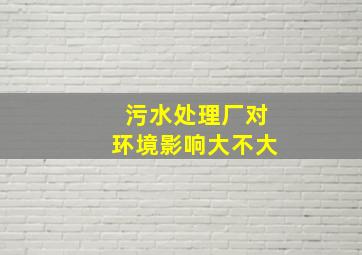 污水处理厂对环境影响大不大