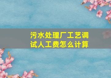 污水处理厂工艺调试人工费怎么计算