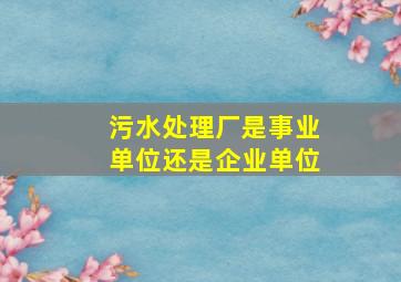 污水处理厂是事业单位还是企业单位