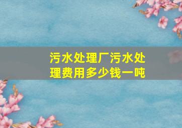 污水处理厂污水处理费用多少钱一吨