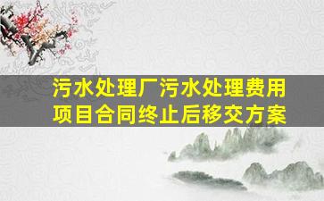 污水处理厂污水处理费用项目合同终止后移交方案