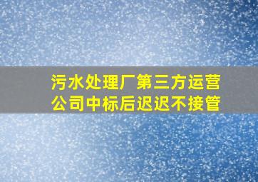 污水处理厂第三方运营公司中标后迟迟不接管