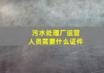 污水处理厂运营人员需要什么证件