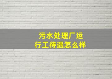 污水处理厂运行工待遇怎么样