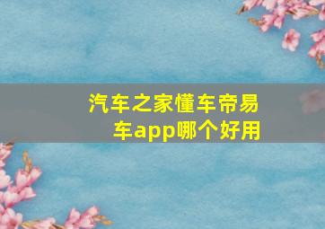 汽车之家懂车帝易车app哪个好用