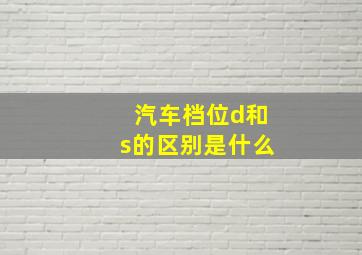 汽车档位d和s的区别是什么