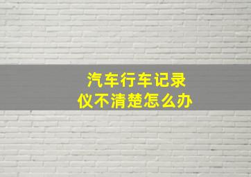 汽车行车记录仪不清楚怎么办