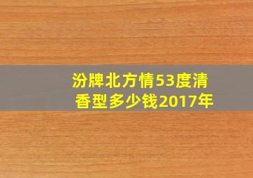 汾牌北方情53度清香型多少钱2017年