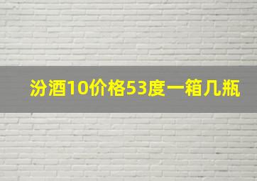 汾酒10价格53度一箱几瓶