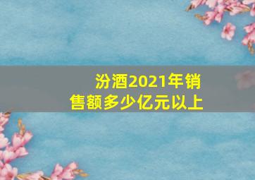 汾酒2021年销售额多少亿元以上