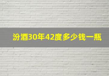 汾酒30年42度多少钱一瓶