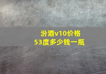 汾酒v10价格53度多少钱一瓶