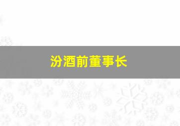 汾酒前董事长