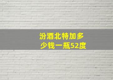 汾酒北特加多少钱一瓶52度