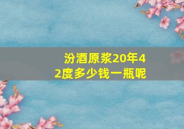 汾酒原浆20年42度多少钱一瓶呢