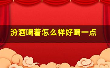 汾酒喝着怎么样好喝一点