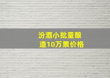 汾酒小批量酿造10万票价格