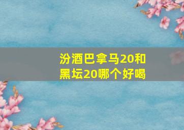 汾酒巴拿马20和黑坛20哪个好喝