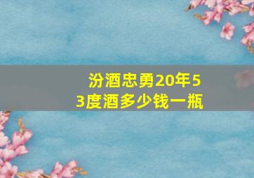 汾酒忠勇20年53度酒多少钱一瓶