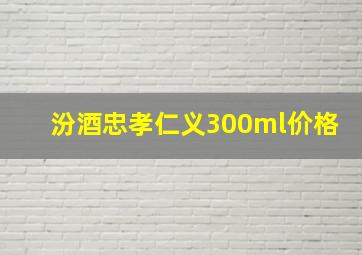 汾酒忠孝仁义300ml价格