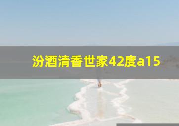 汾酒清香世家42度a15