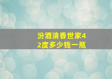 汾酒清香世家42度多少钱一瓶