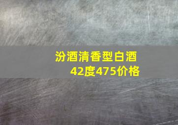 汾酒清香型白酒42度475价格