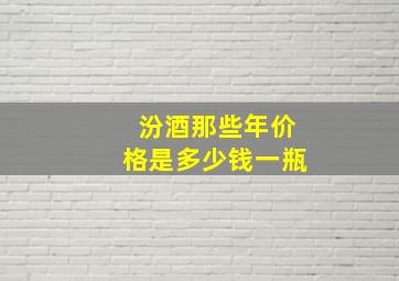 汾酒那些年价格是多少钱一瓶