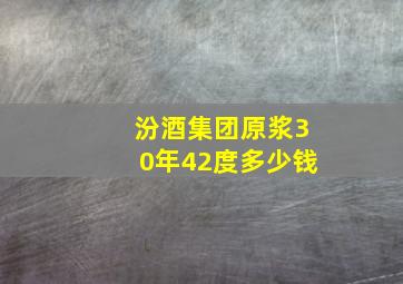 汾酒集团原浆30年42度多少钱